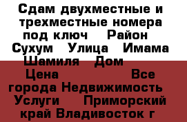 Сдам двухместные и трехместные номера под ключ. › Район ­ Сухум › Улица ­ Имама-Шамиля › Дом ­ 63 › Цена ­ 1000-1500 - Все города Недвижимость » Услуги   . Приморский край,Владивосток г.